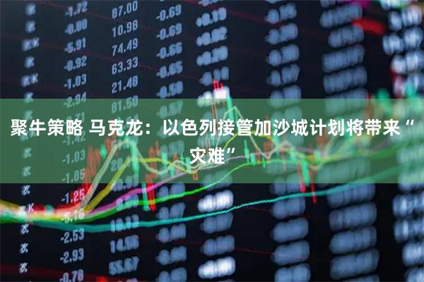 聚牛策略 马克龙：以色列接管加沙城计划将带来“灾难”