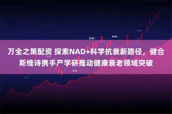 万全之策配资 探索NAD+科学抗衰新路径，健合斯维诗携手产学研推动健康衰老领域突破