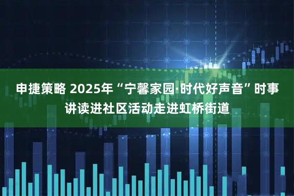 申捷策略 2025年“宁馨家园·时代好声音”时事讲读进社区活动走进虹桥街道