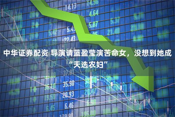 中华证券配资 导演请蓝盈莹演苦命女，没想到她成“天选农妇”