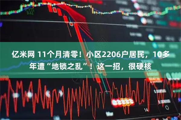亿米网 11个月清零！小区2206户居民，10多年遭“地锁之乱”！这一招，很硬核