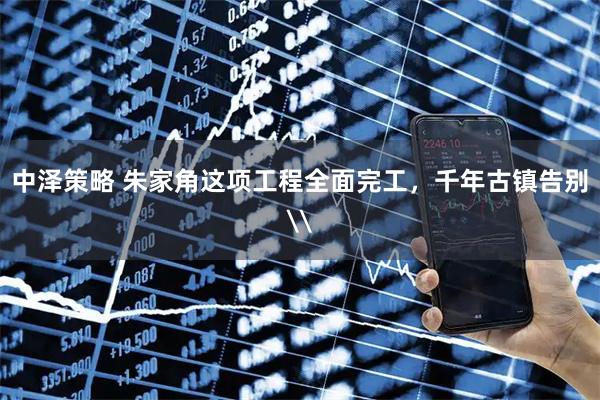 中泽策略 朱家角这项工程全面完工，千年古镇告别\
