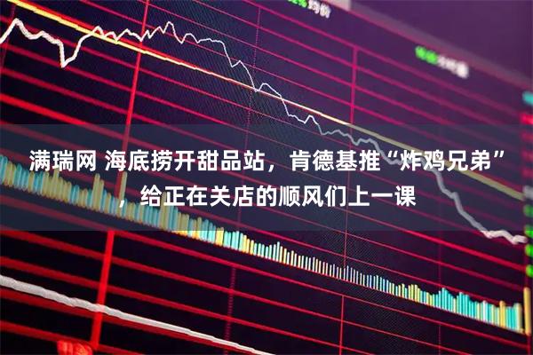 满瑞网 海底捞开甜品站，肯德基推“炸鸡兄弟”，给正在关店的顺风们上一课