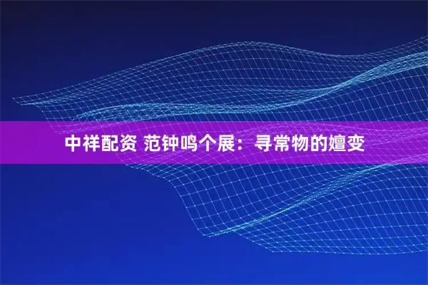 中祥配资 范钟鸣个展：寻常物的嬗变