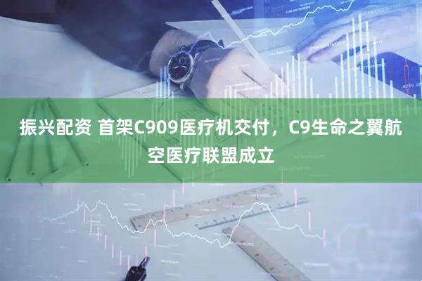 振兴配资 首架C909医疗机交付，C9生命之翼航空医疗联盟成立