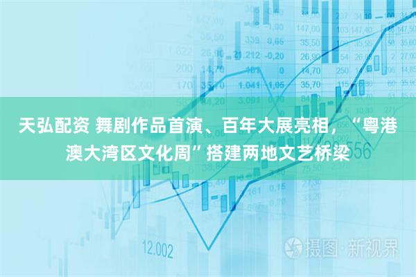 天弘配资 舞剧作品首演、百年大展亮相，“粤港澳大湾区文化周”搭建两地文艺桥梁