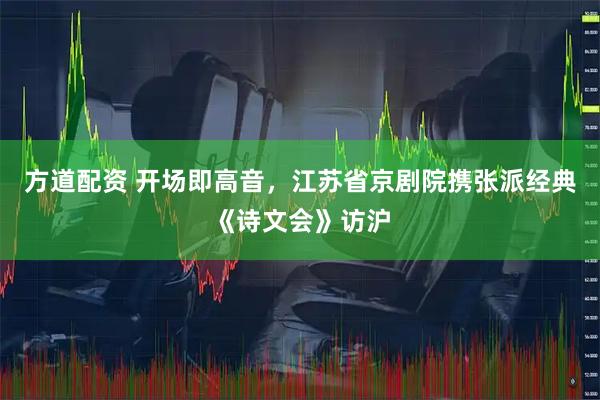 方道配资 开场即高音，江苏省京剧院携张派经典《诗文会》访沪