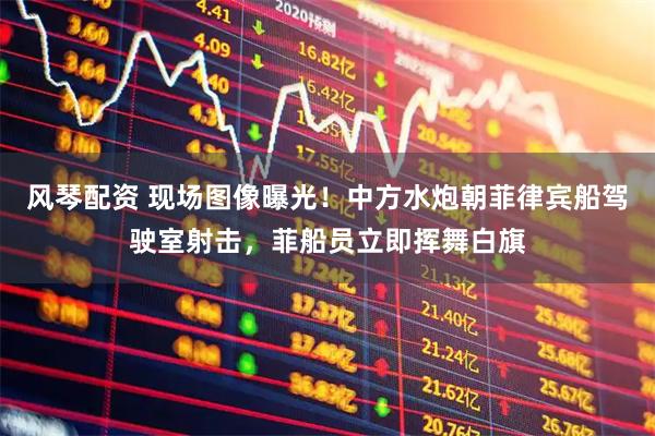 风琴配资 现场图像曝光！中方水炮朝菲律宾船驾驶室射击，菲船员立即挥舞白旗