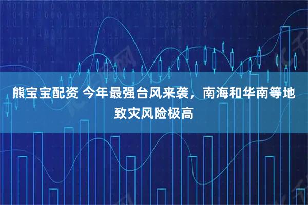 熊宝宝配资 今年最强台风来袭，南海和华南等地致灾风险极高