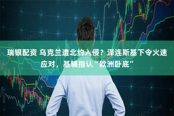 瑞银配资 乌克兰遭北约入侵？泽连斯基下令火速应对，基辅指认“欧洲卧底”