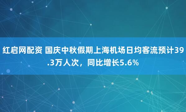 红启网配资 国庆中秋假期上海机场日均客流预计39.3万人次，同比增长5.6%