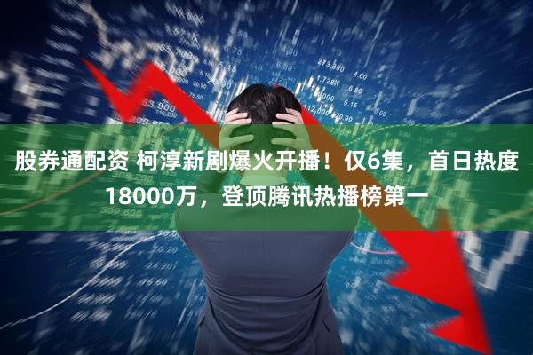 股券通配资 柯淳新剧爆火开播！仅6集，首日热度18000万，登顶腾讯热播榜第一
