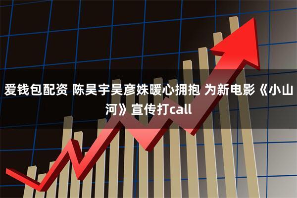 爱钱包配资 陈昊宇吴彦姝暖心拥抱 为新电影《小山河》宣传打call