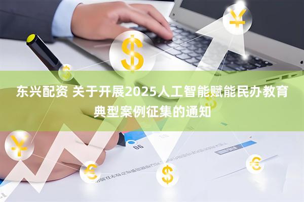 东兴配资 关于开展2025人工智能赋能民办教育典型案例征集的通知