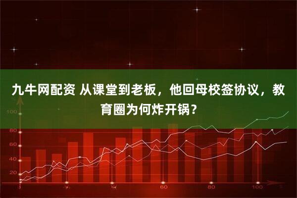 九牛网配资 从课堂到老板，他回母校签协议，教育圈为何炸开锅？