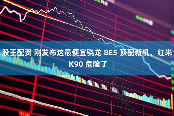股王配资 刚发布这最便宜骁龙 8E5 顶配新机，红米 K90 危险了