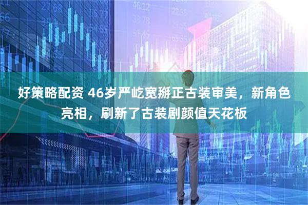 好策略配资 46岁严屹宽掰正古装审美，新角色亮相，刷新了古装剧颜值天花板