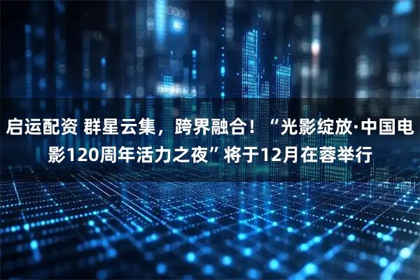 启运配资 群星云集，跨界融合！“光影绽放·中国电影120周年活力之夜”将于12月在蓉举行