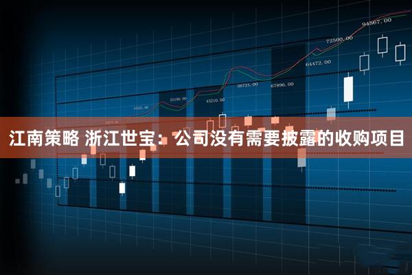 江南策略 浙江世宝：公司没有需要披露的收购项目