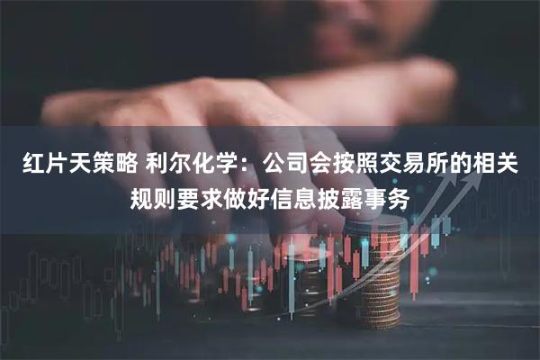 红片天策略 利尔化学：公司会按照交易所的相关规则要求做好信息披露事务