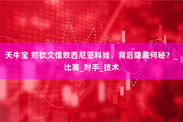 天牛宝 郑钦文惜败西尼亚科娃，背后隐藏何秘？_比赛_对手_技术