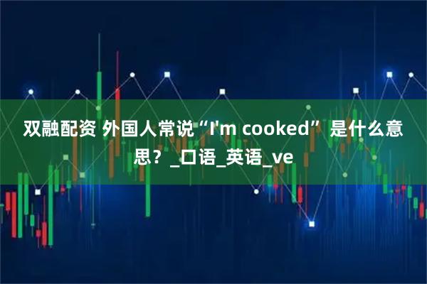 双融配资 外国人常说“I'm cooked” 是什么意思？_口语_英语_ve