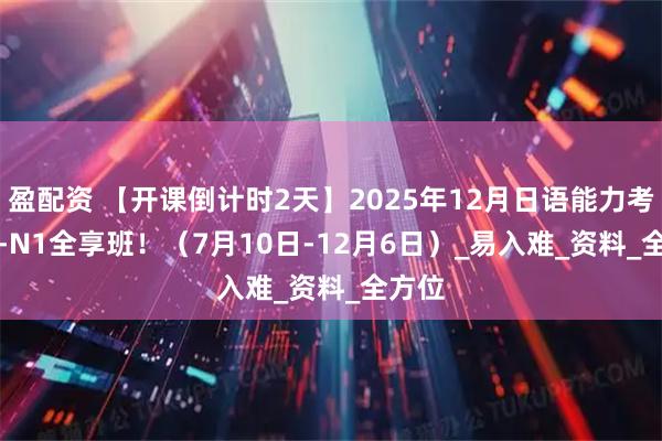 盈配资 【开课倒计时2天】2025年12月日语能力考JLPT-N1全享班！（7月10日-12月6日）_易入难_资料_全方位