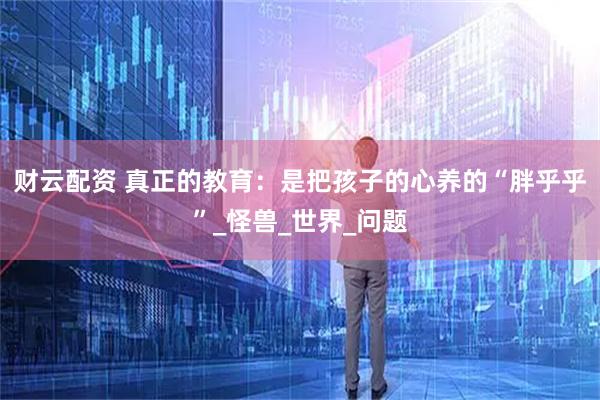 财云配资 真正的教育:是把孩子的心养的“胖乎乎”_怪兽_世界_问题