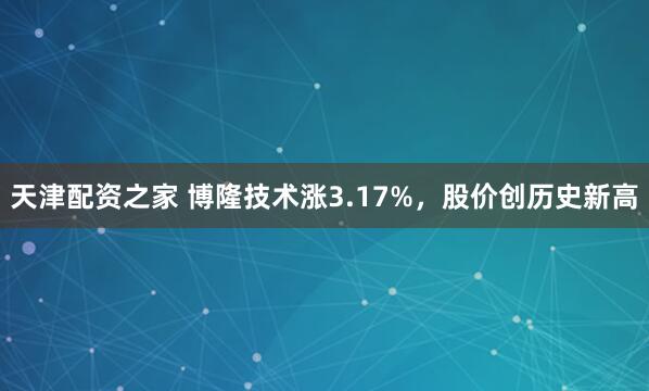 天津配资之家 博隆技术涨3.17%，股价创历史新高
