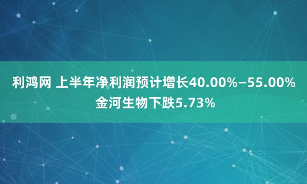 利鸿网 上半年净利润预计增长40.00%—55.00% 金河生物下跌5.73%