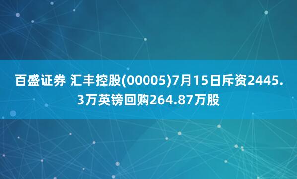 百盛证券 汇丰控股(00005)7月15日斥资2445.3万英镑回购264.87万股