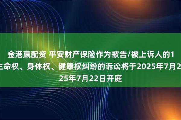 金港赢配资 平安财产保险作为被告/被上诉人的1起涉及生命权、身体权、健康权纠纷的诉讼将于2025年7月22日开庭