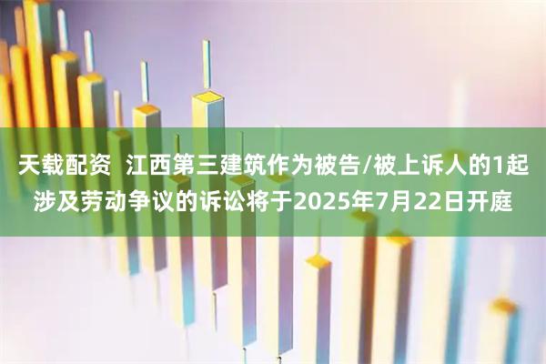 天载配资 江西第三建筑作为被告/被上诉人的1起涉及劳动争议的诉讼将于2025年7月22日开庭