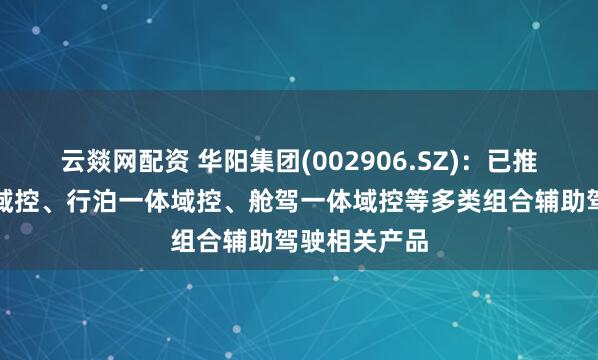 云燚网配资 华阳集团(002906.SZ)：已推出舱泊一体域控、行泊一体域控、舱驾一体域控等多类组合辅助驾驶相关产品