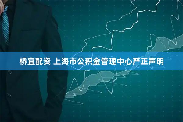 桥宜配资 上海市公积金管理中心严正声明