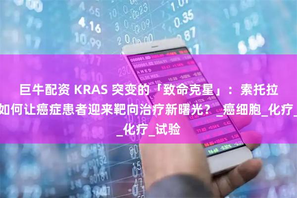 巨牛配资 KRAS 突变的「致命克星」：索托拉西布如何让癌症患者迎来靶向治疗新曙光？_癌细胞_化疗_试验