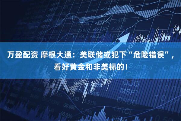 万盈配资 摩根大通：美联储或犯下“危险错误”，看好黄金和非美标的！