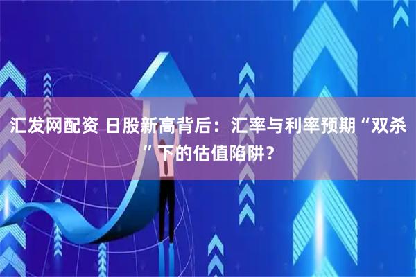 汇发网配资 日股新高背后：汇率与利率预期“双杀”下的估值陷阱？