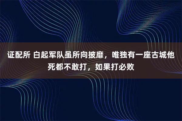 证配所 白起军队虽所向披靡，唯独有一座古城他死都不敢打，如果打必败