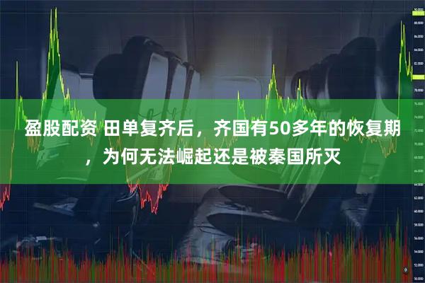 盈股配资 田单复齐后，齐国有50多年的恢复期，为何无法崛起还是被秦国所灭