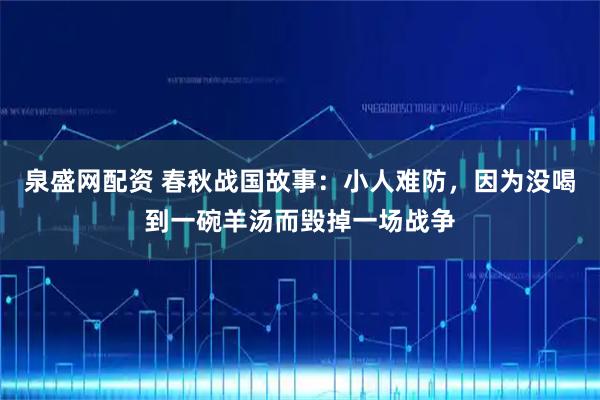 泉盛网配资 春秋战国故事：小人难防，因为没喝到一碗羊汤而毁掉一场战争