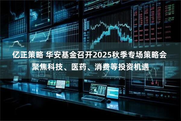 亿正策略 华安基金召开2025秋季专场策略会 聚焦科技、医药、消费等投资机遇