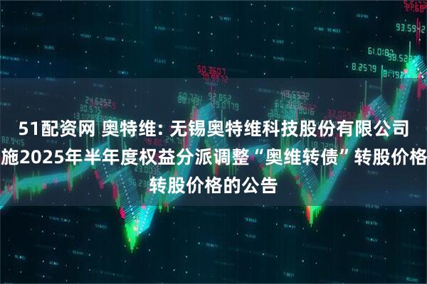 51配资网 奥特维: 无锡奥特维科技股份有限公司关于实施2025年半年度权益分派调整“奥维转债”转股价格的公告