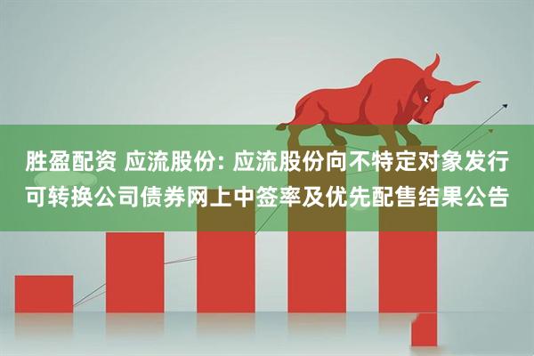 胜盈配资 应流股份: 应流股份向不特定对象发行可转换公司债券网上中签率及优先配售结果公告