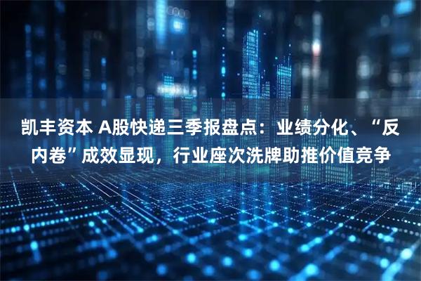 凯丰资本 A股快递三季报盘点：业绩分化、“反内卷”成效显现，行业座次洗牌助推价值竞争