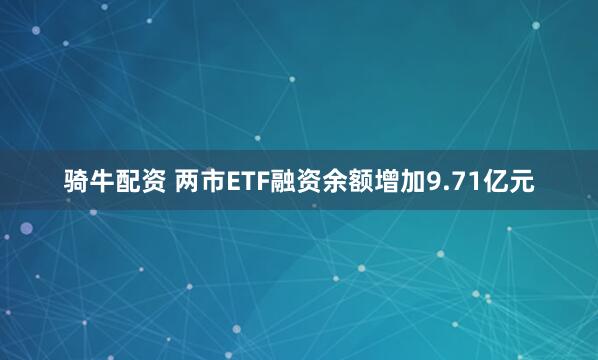 骑牛配资 两市ETF融资余额增加9.71亿元
