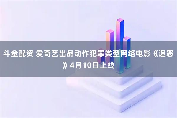 斗金配资 爱奇艺出品动作犯罪类型网络电影《追恶》4月10日上线